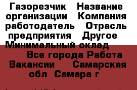 Газорезчик › Название организации ­ Компания-работодатель › Отрасль предприятия ­ Другое › Минимальный оклад ­ 20 000 - Все города Работа » Вакансии   . Самарская обл.,Самара г.